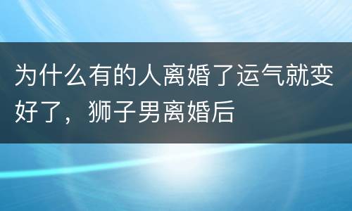 为什么有的人离婚了运气就变好了，狮子男离婚后