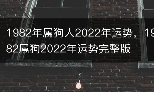 1982年属狗人2022年运势，1982属狗2022年运势完整版