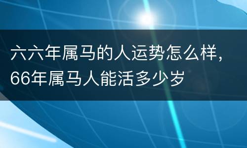 六六年属马的人运势怎么样，66年属马人能活多少岁