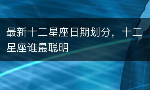 最新十二星座日期划分，十二星座谁最聪明