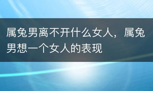属兔男离不开什么女人，属兔男想一个女人的表现