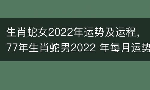 生肖蛇女2022年运势及运程，77年生肖蛇男2022 年每月运势