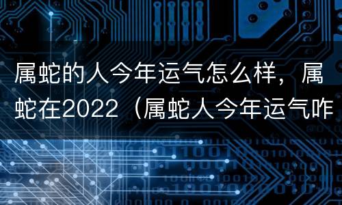 属蛇的人今年运气怎么样，属蛇在2022（属蛇人今年运气咋样）
