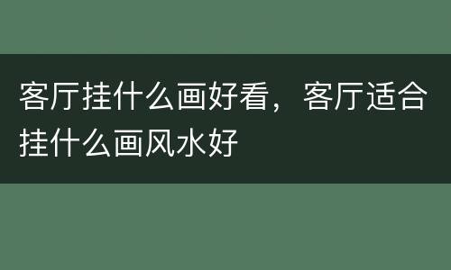 客厅挂什么画好看，客厅适合挂什么画风水好