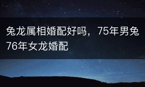 兔龙属相婚配好吗，75年男兔76年女龙婚配
