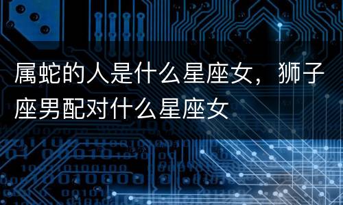 属蛇的人是什么星座女，狮子座男配对什么星座女