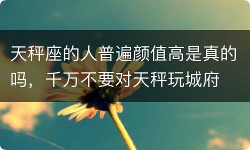 天秤座的人普遍颜值高是真的吗，千万不要对天秤玩城府
