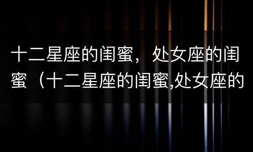 十二星座的闺蜜，处女座的闺蜜（十二星座的闺蜜,处女座的闺蜜配对）