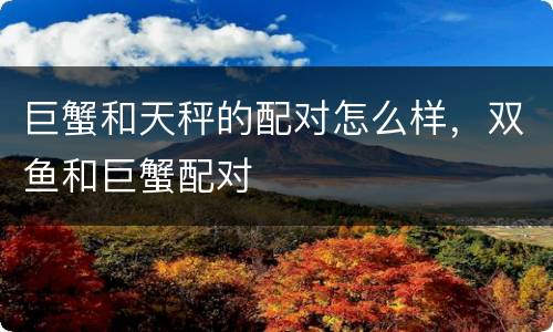 巨蟹和天秤的配对怎么样，双鱼和巨蟹配对