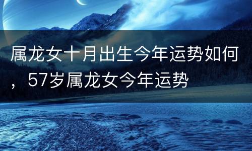 属龙女十月出生今年运势如何，57岁属龙女今年运势