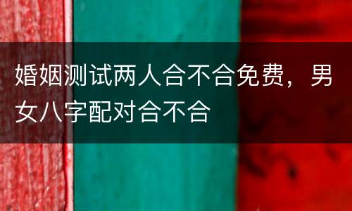 婚姻测试两人合不合免费，男女八字配对合不合