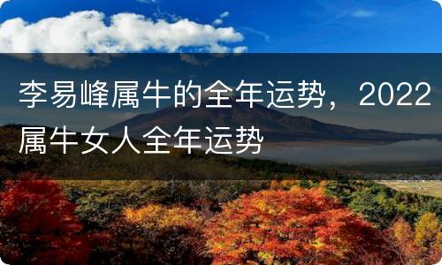 李易峰属牛的全年运势，2022属牛女人全年运势