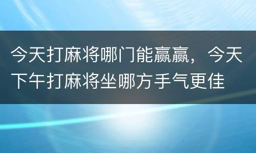 今天打麻将哪门能赢赢，今天下午打麻将坐哪方手气更佳