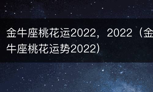金牛座桃花运2022，2022（金牛座桃花运势2022）