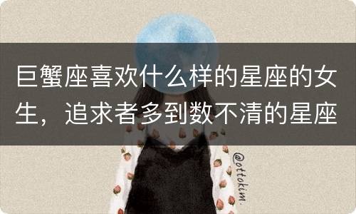 巨蟹座喜欢什么样的星座的女生，追求者多到数不清的星座女
