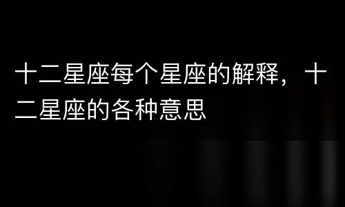 十二星座每个星座的解释，十二星座的各种意思