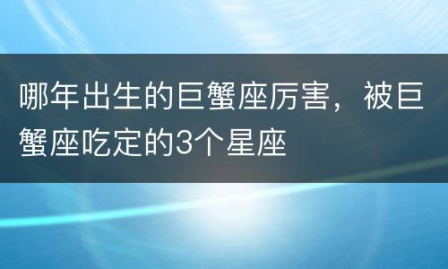 哪年出生的巨蟹座厉害，被巨蟹座吃定的3个星座