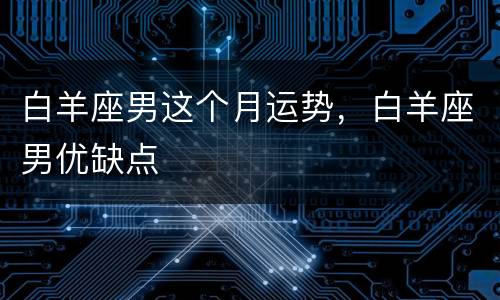 白羊座男这个月运势，白羊座男优缺点