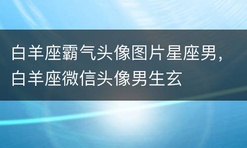 白羊座霸气头像图片星座男，白羊座微信头像男生玄