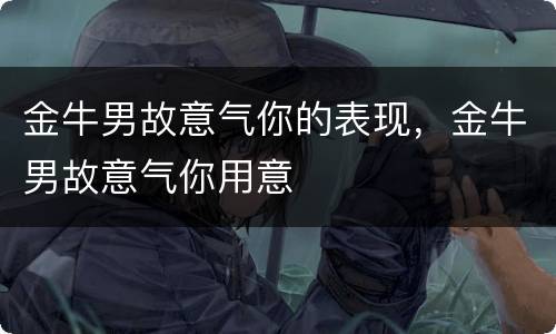 金牛男故意气你的表现，金牛男故意气你用意