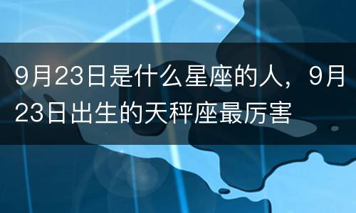 9月23日是什么星座的人，9月23日出生的天秤座最厉害