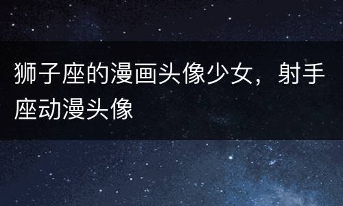 狮子座的漫画头像少女，射手座动漫头像