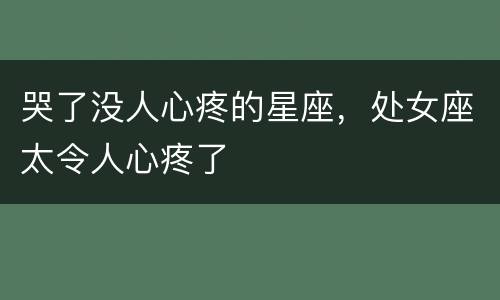 哭了没人心疼的星座，处女座太令人心疼了