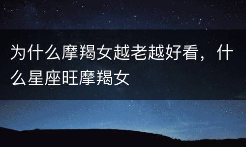 为什么摩羯女越老越好看，什么星座旺摩羯女