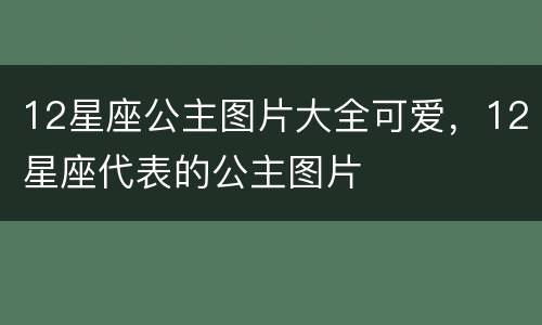 12星座公主图片大全可爱，12星座代表的公主图片