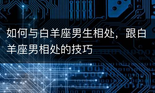 如何与白羊座男生相处，跟白羊座男相处的技巧