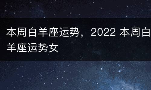 本周白羊座运势，2022 本周白羊座运势女