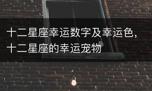 十二星座幸运数字及幸运色，十二星座的幸运宠物