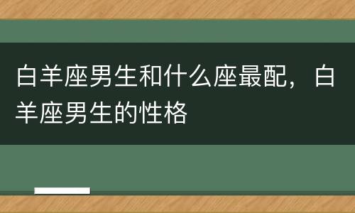 白羊座男生和什么座最配，白羊座男生的性格