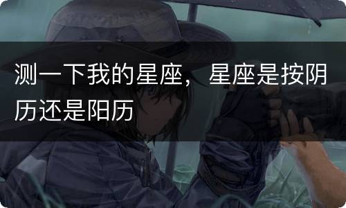 测一下我的星座，星座是按阴历还是阳历
