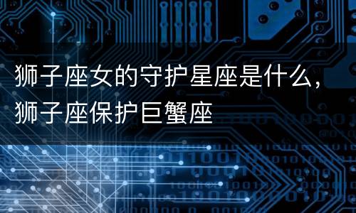 狮子座女的守护星座是什么，狮子座保护巨蟹座