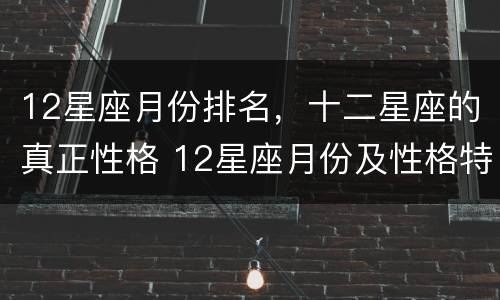 12星座月份排名，十二星座的真正性格 12星座月份及性格特点