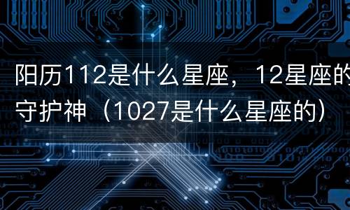 阳历112是什么星座，12星座的守护神（1027是什么星座的）
