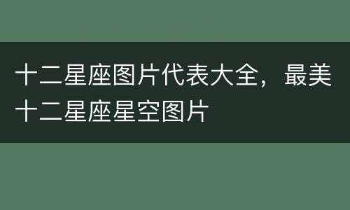 十二星座图片代表大全，最美十二星座星空图片