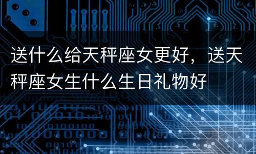 送什么给天秤座女更好，送天秤座女生什么生日礼物好