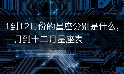 1到12月份的星座分别是什么，一月到十二月星座表