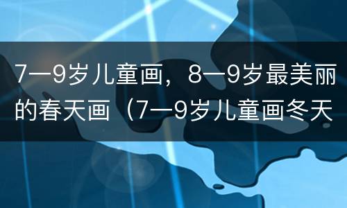 7一9岁儿童画，8一9岁最美丽的春天画（7一9岁儿童画冬天的画）