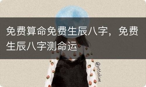 免费算命免费生辰八字，免费生辰八字测命运