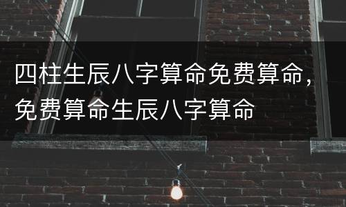 四柱生辰八字算命免费算命，免费算命生辰八字算命