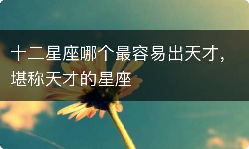 十二星座哪个最容易出天才，堪称天才的星座
