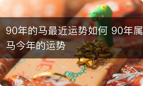 90年的马最近运势如何 90年属马今年的运势