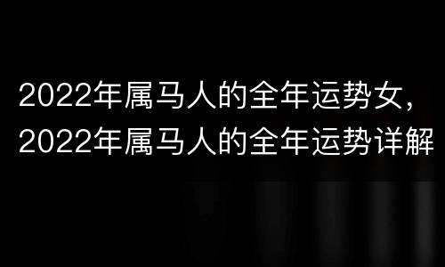 2022年属马人的全年运势女，2022年属马人的全年运势详解