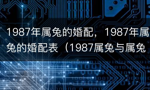 1987年属兔的婚配，1987年属兔的婚配表（1987属兔与属兔结婚相配吗）