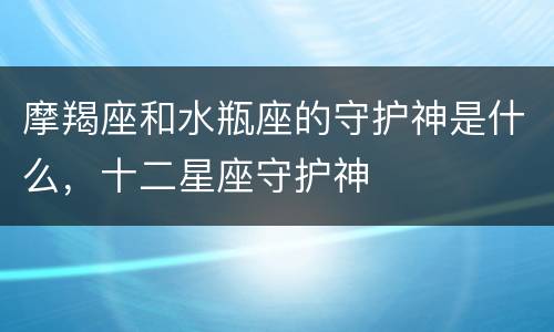 摩羯座和水瓶座的守护神是什么，十二星座守护神