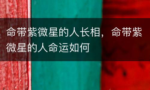 命带紫微星的人长相，命带紫微星的人命运如何