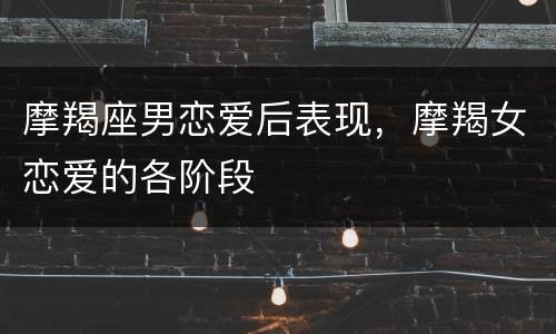 摩羯座男恋爱后表现，摩羯女恋爱的各阶段